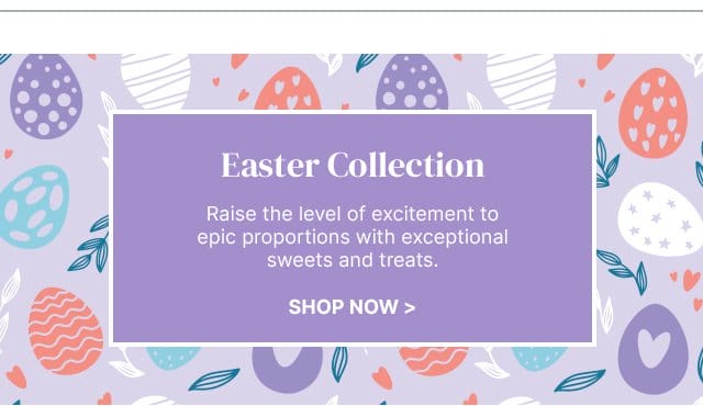 Easter Collection - Raise the level of excitement to epic proportions with exceptional sweets and treats.