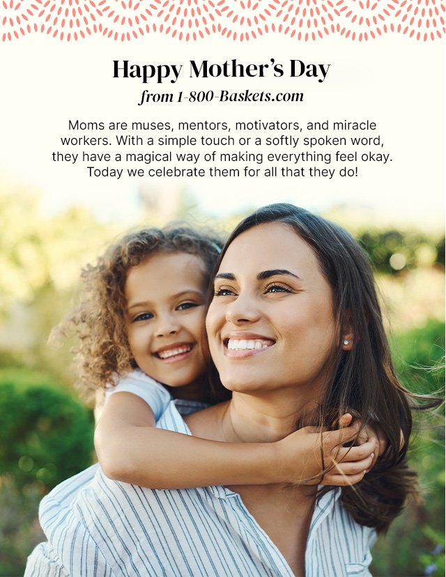 Happy Mother’s Day from 1-800-Baskets.com - Moms are muses, mentors, motivators, and miracle workers. With a simple touch or a softly spoken word, they have a magical way of making everything feel okay. Today we celebrate them for all that they do!