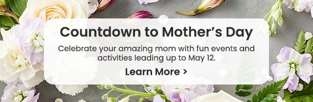 Countdown to Mother’s Day – Celebrate your amazing mom with fun events and activities leading up to May 12. Learn More >
