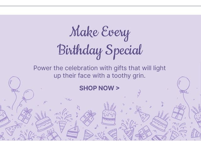Make Every Birthday Special - Power the celebration with gifts that will light up their face with a toothy grin.