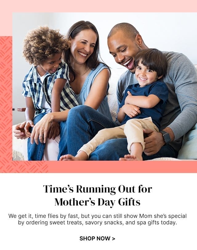 Time's Running Out for Mother’s Day Gifts - We get it, time flies by fast, but you can still show Mom she’s special by ordering sweet treats, savory snacks, and spa gifts today.