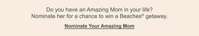 Do you have an Amazing Mom in your life? Nominate her for a chance to win a Beaches® getaway. Nominate Your Amazing Mom >