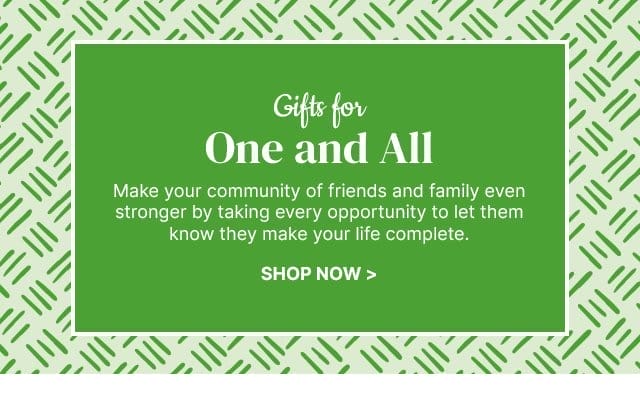 Gifts for One and All - Make your community of friends and family even stronger by taking every opportunity to let them know they make your life complete.