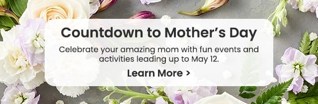 Countdown to Mother’s Day – Celebrate your amazing mom with fun events and activities leading up to May 12. Learn More >