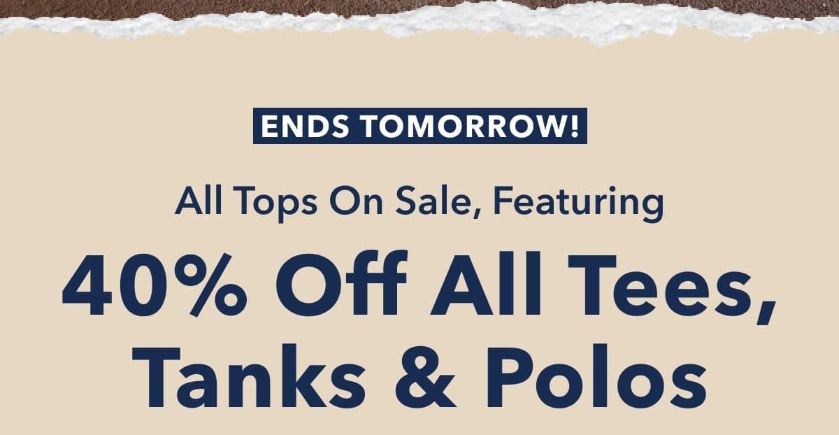 Ends Tomorrow! All Tops On Sale, Featuring 40% Off All Tees, Tanks & Polos