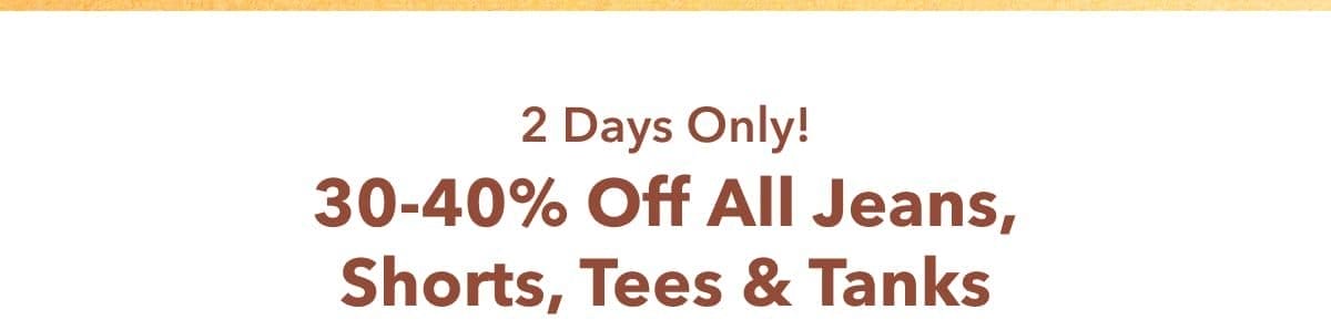 2 Days Only! 30-40% Off All Jeans, Shorts, Tees & Tanks