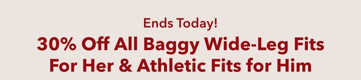 Ends Today! 30% Off All Baggy Wide-Leg Fits For Her & Athletic Fits for Him
