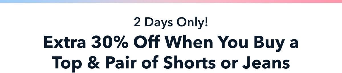 2 Days Only! Extra 30% Off When You Buy a Top & Pair of Shorts or Jeans