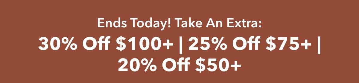 Ends Today! Take An Extra: 30% Off \\$100+ | 25% Off \\$75+ | 20% Off \\$50+ 