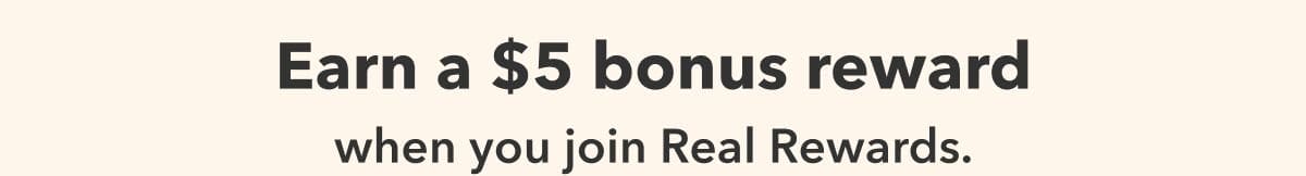 Earn a \\$5 bonus reward when you join Real Rewards.