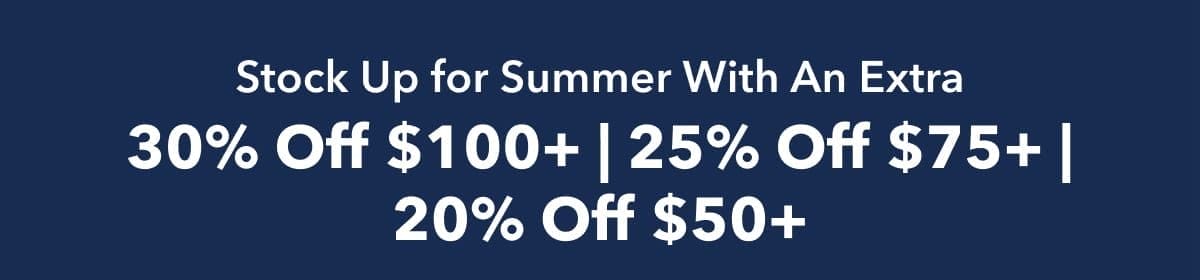 Stock Up for Summer With An Extra 30% Off \\$100+ | 25% Off \\$75+ | 20% Off \\$50+ 