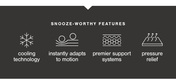 Snooze-worthy features cooling technology, instantly adapts to motion, premier support systems, pressure relief