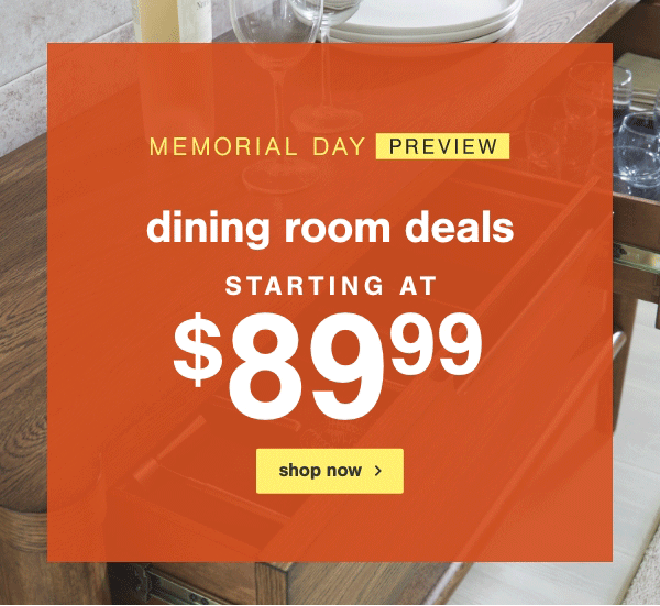 Memorial Day Preview Dining Room Deals starting at \\$89.99 shop now