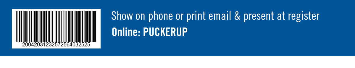 Show on phone or print email and present at register. Online: PUCKERUP