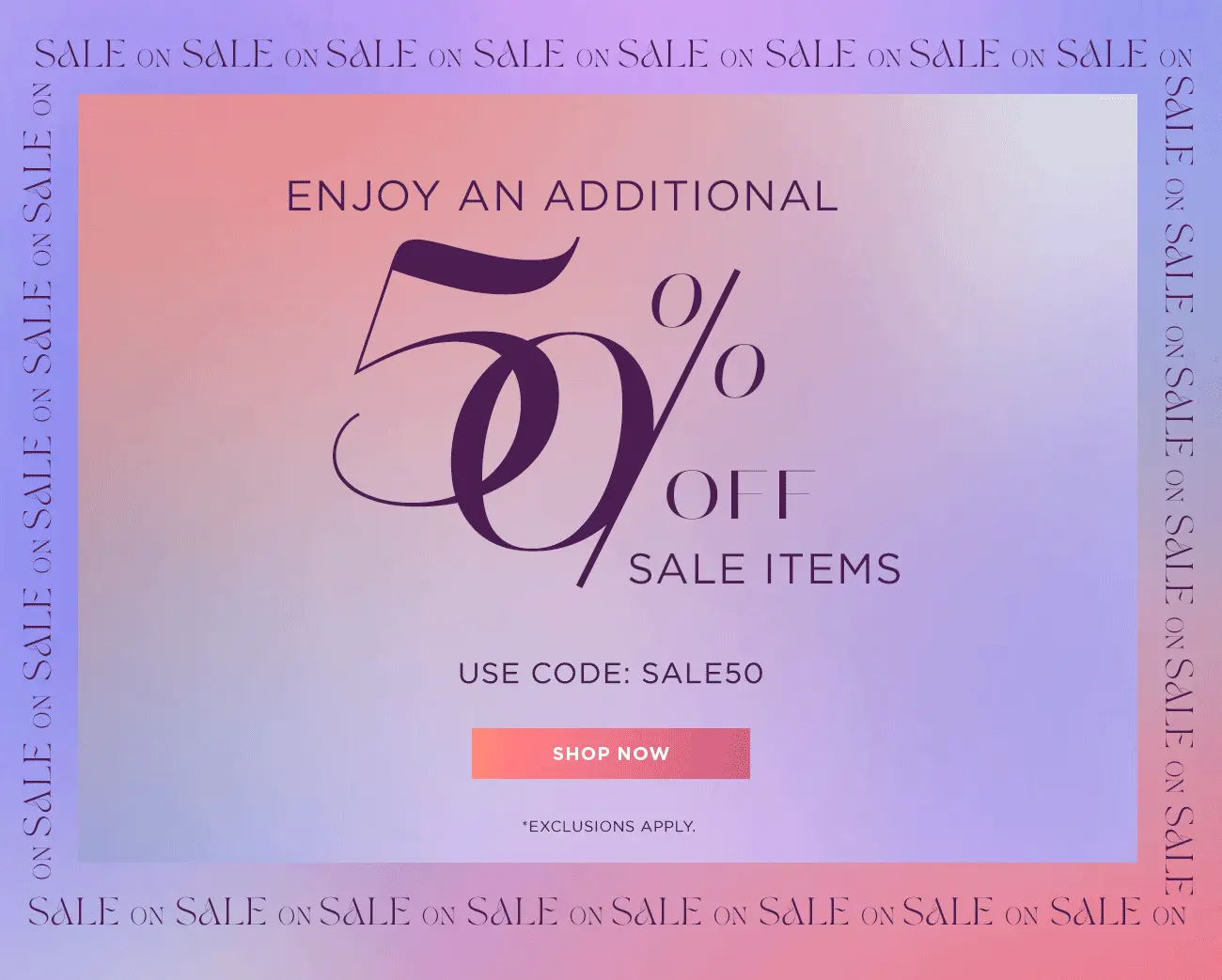 Enjoy an Additional 50% Off Sale Items | Shop Now