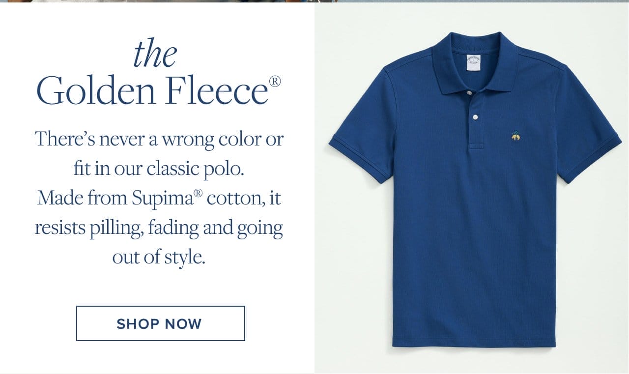 the Golden Fleece There's never a wrong color or fit in our classic polo. Made from Supima cotton, it resists pilling, fading and going out of style. Shop Now
