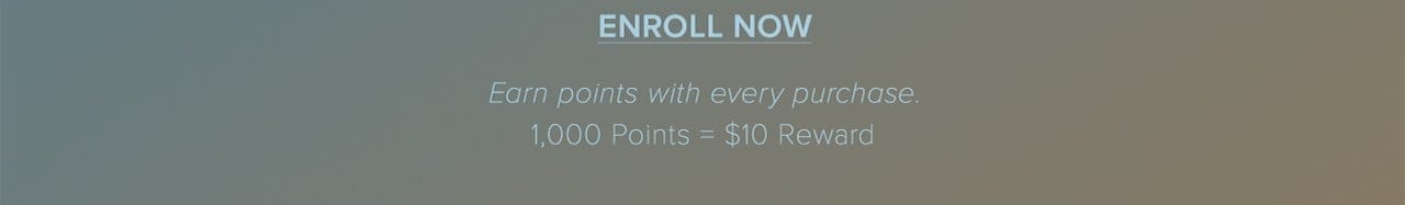 Enroll Now Earn points with every purchase. 1,000 Points = \\$10 Reward
