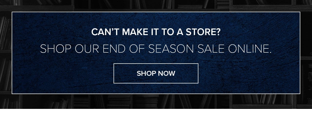 Can't Make It To A Store? Shop our End of Season Sale online. Shop Online