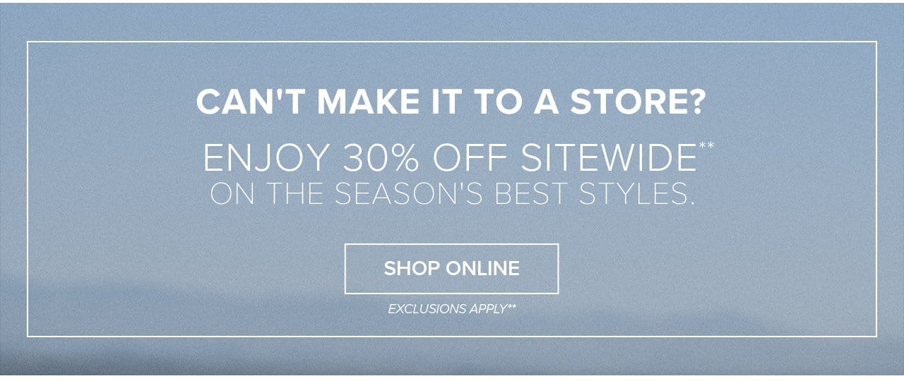 Can't Make It To A Store? Enjoy 30% Off Sitewide On The Season's Best Styles. Shop Online