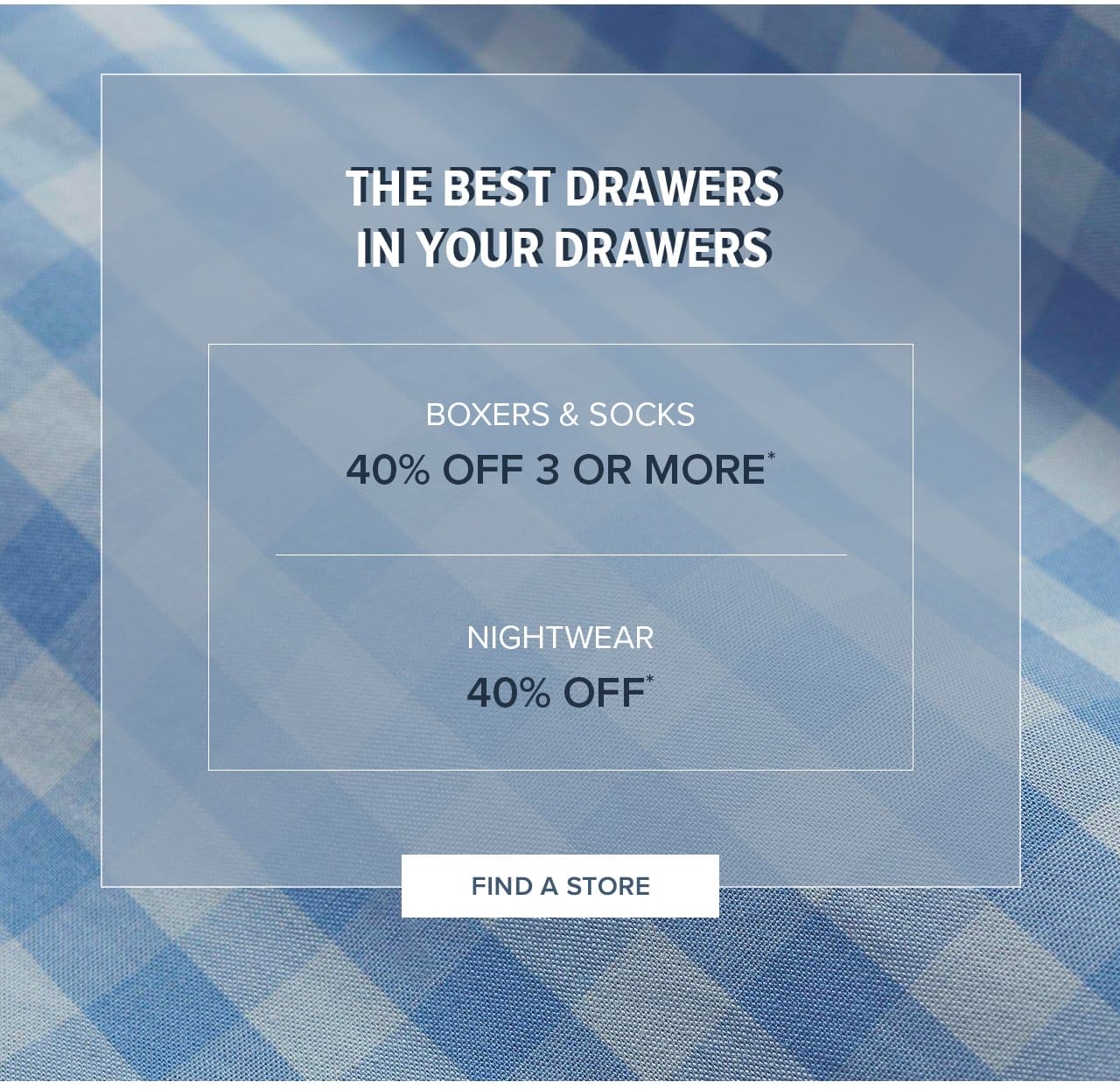 The Best Drawers In Your Drawers Boxers and Socks 40% Off 3 Or More Nightwear 40% Off Find A Store