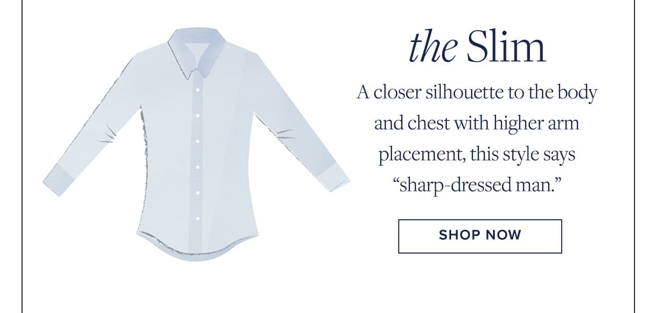 the Slim A closer silhouette to the body and chest with higher arm placement, this style says sharp-dressed man. Shop Now