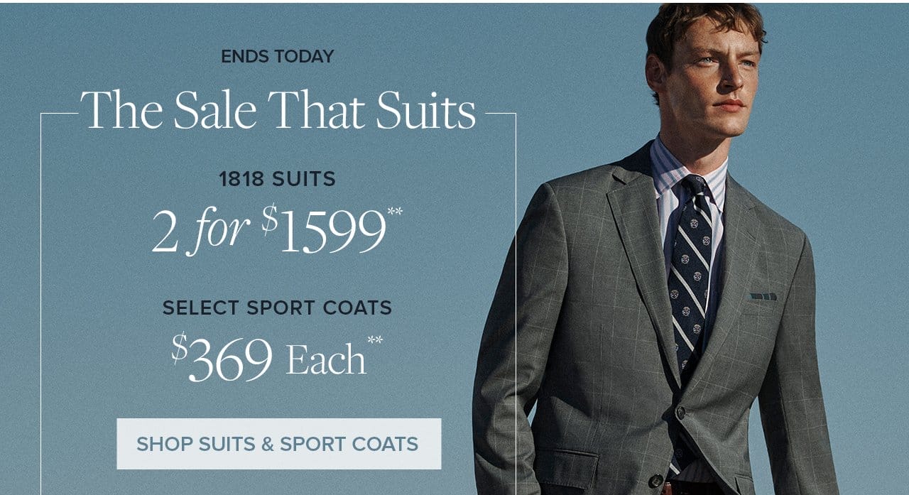 Ends Today The Sale That Suits 1818 Suits 2 for \\$1599 Select Sport Coats \\$369 Each Shop Suits and Sport Coats