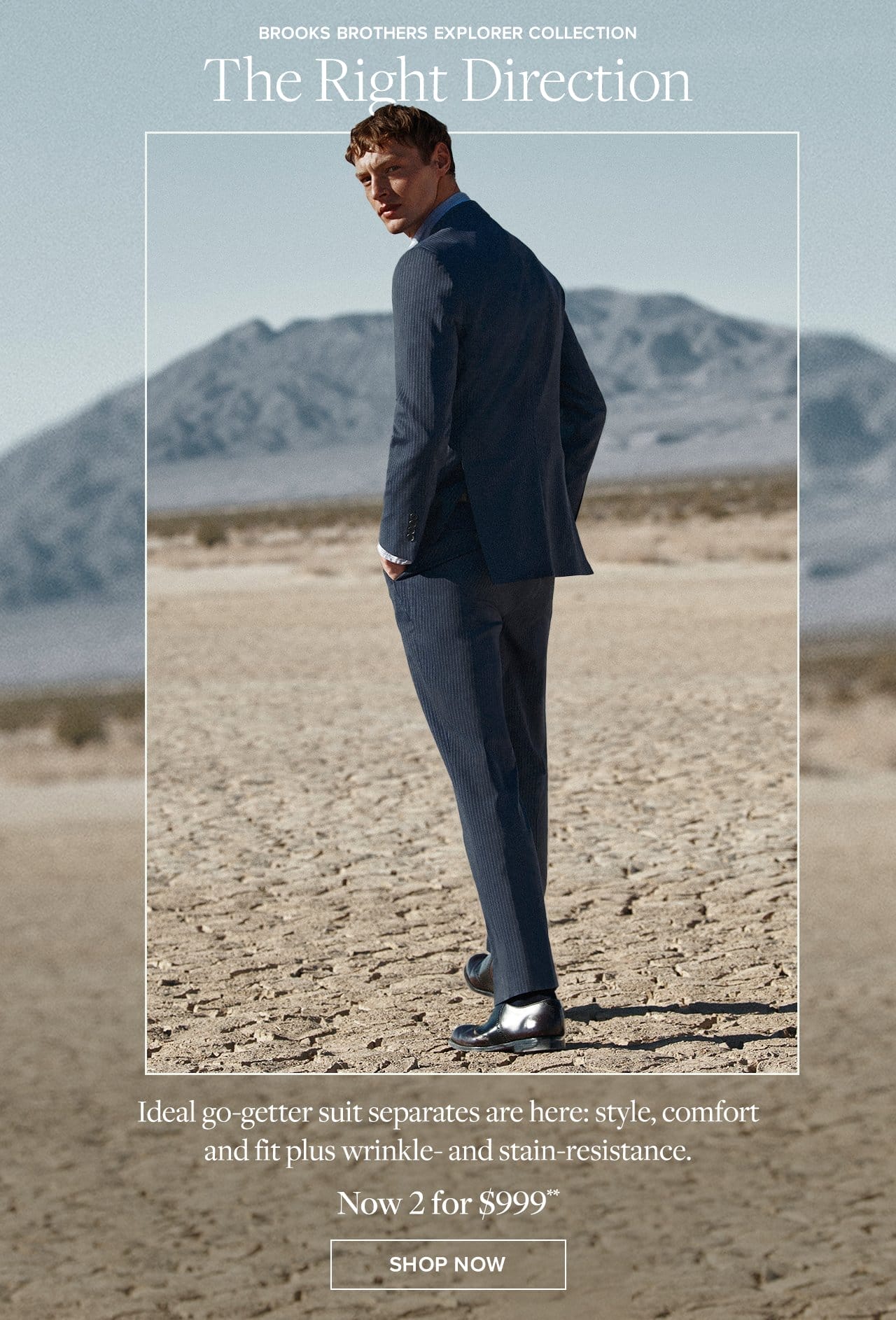 Brooks Brothers Explorer Collection The Right Direction Ideal go-getter suit separates are here: style, comfort and fit plus wrinkle- and stain resistance. Now 2 for \\$999 Shop Now
