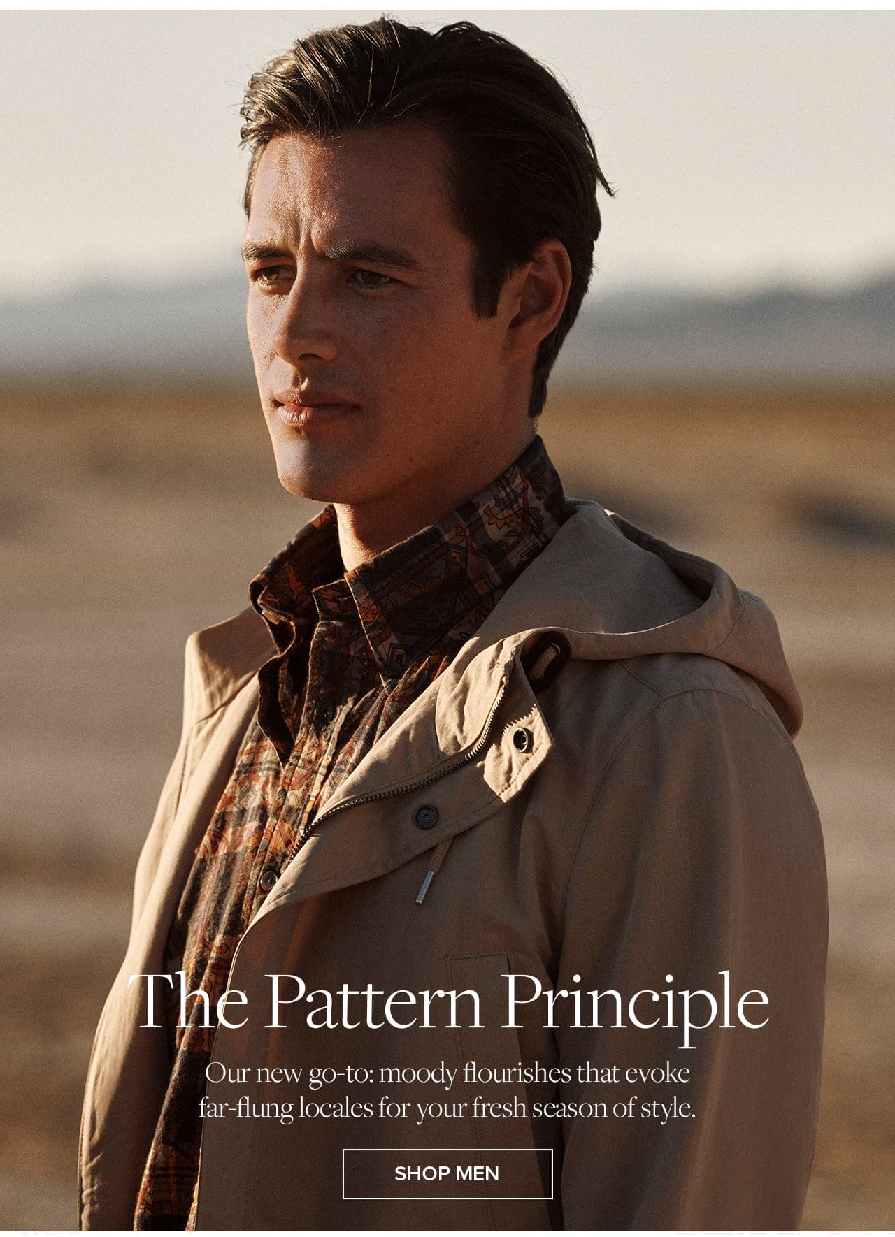 The Pattern Principle Our new go-to moody flourishes that evoke far-flung locales for your fresh season of style. Shop Men