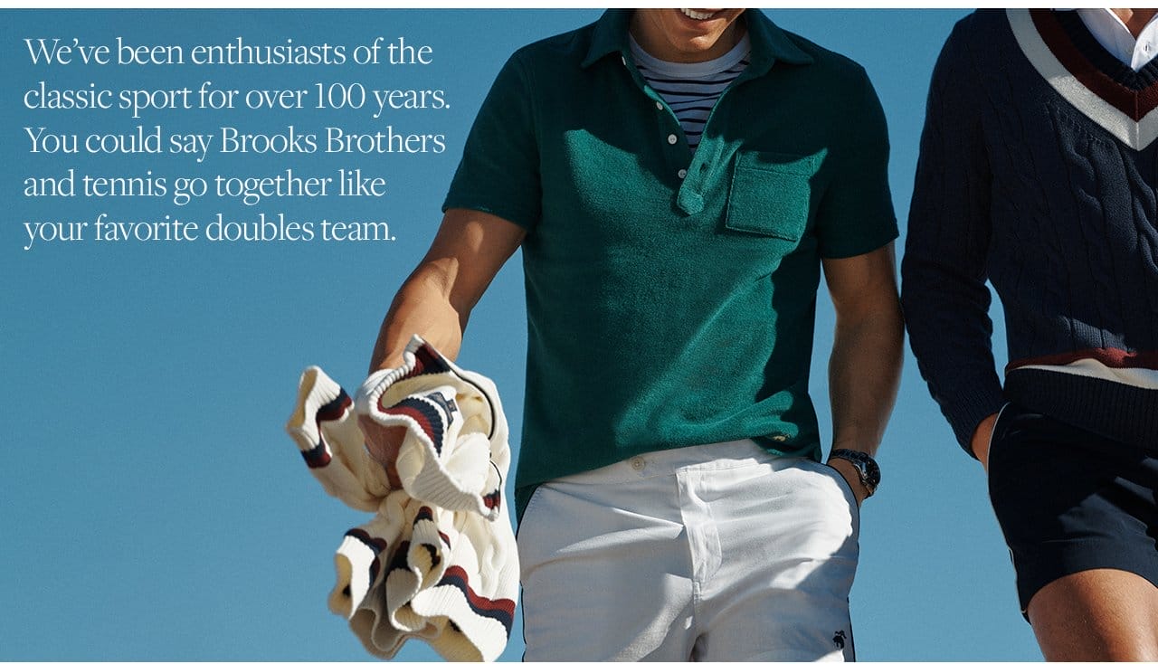 We've been enthusiasts of the classic sport for over 100 years. You could say Brooks Brothers and tennis go together like your favorite doubles team.