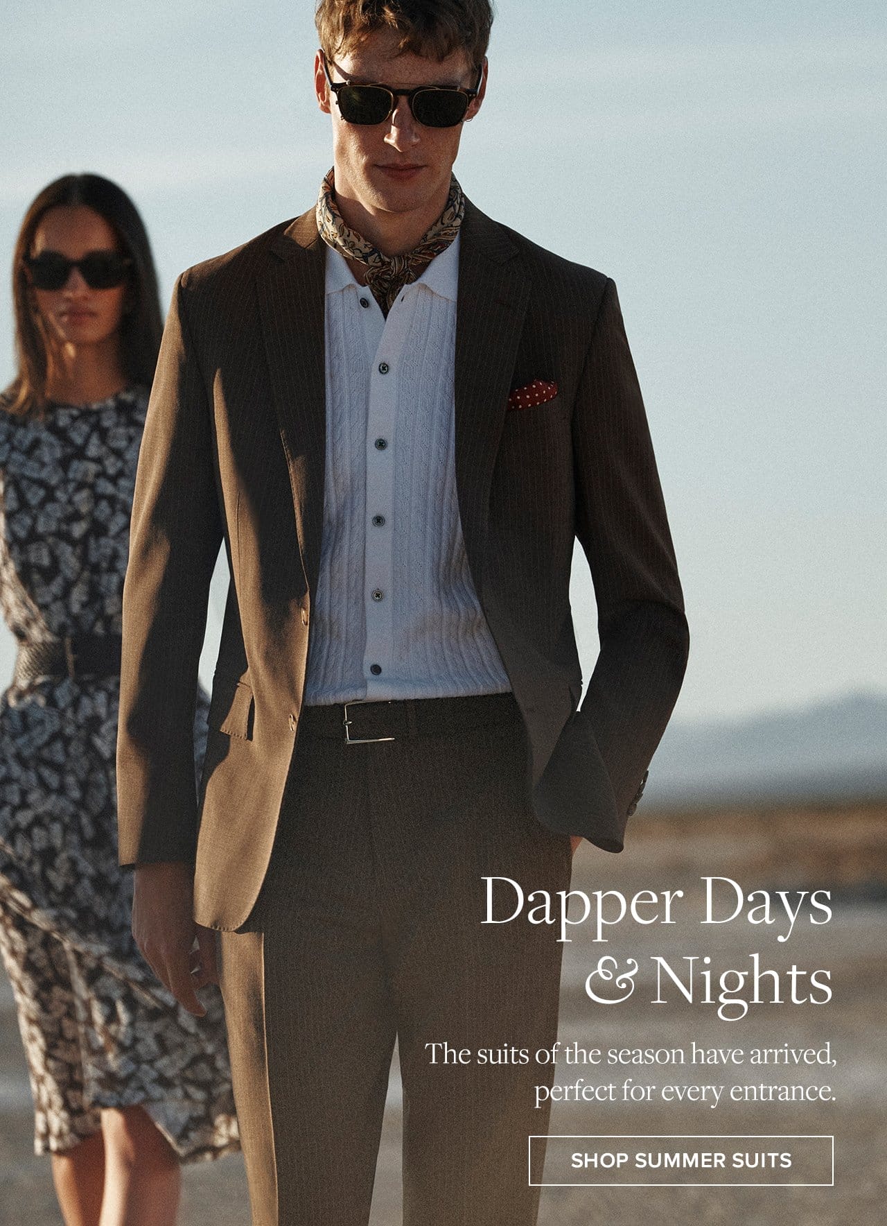 Dapper Days and Night The suits of the season have arrived, perfect for every entrance. Shop Summer Suits