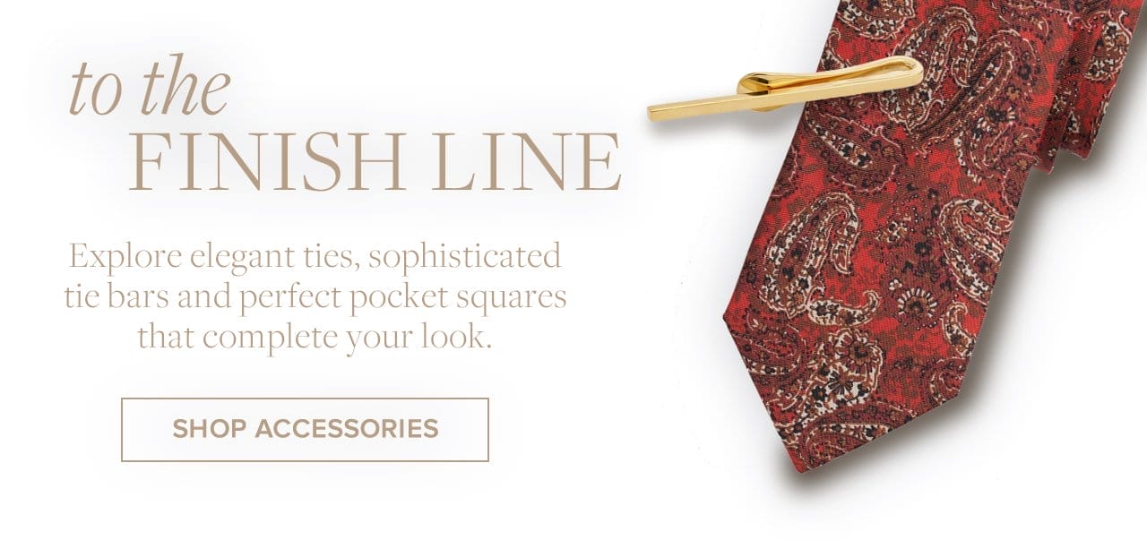 to the Finish Line Explore elegant ties, sophisticated tie bars and perfect pocket squares that complete your look. Shop Accessories