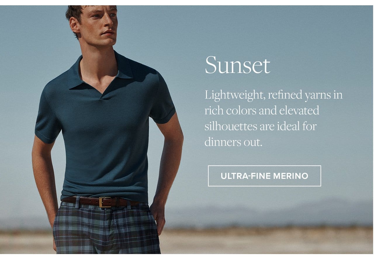 Sunset Lightweight, refined yarns in rich colors and elevated silhouettes are ideal for dinners out. Ultra-Fine Merino