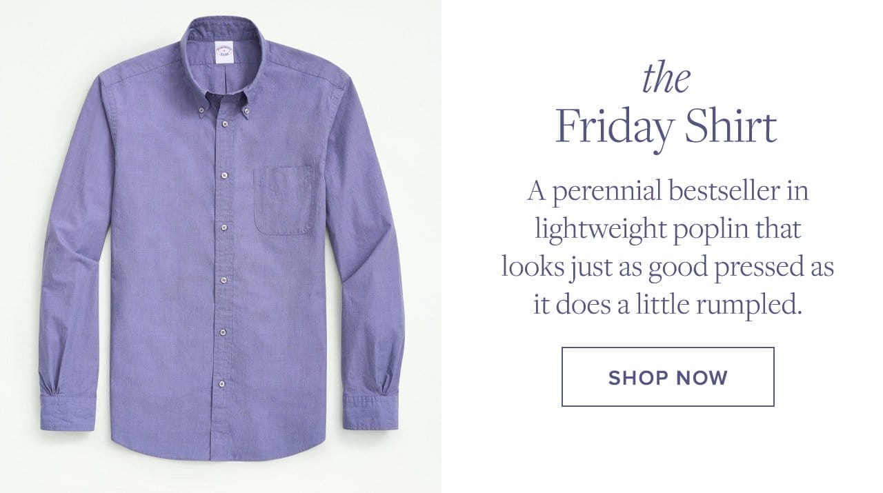 the Friday Shirt A perennial bestseller in lightweight poplin that looks just as good pressed as it does a little rumpled. Shop Now.