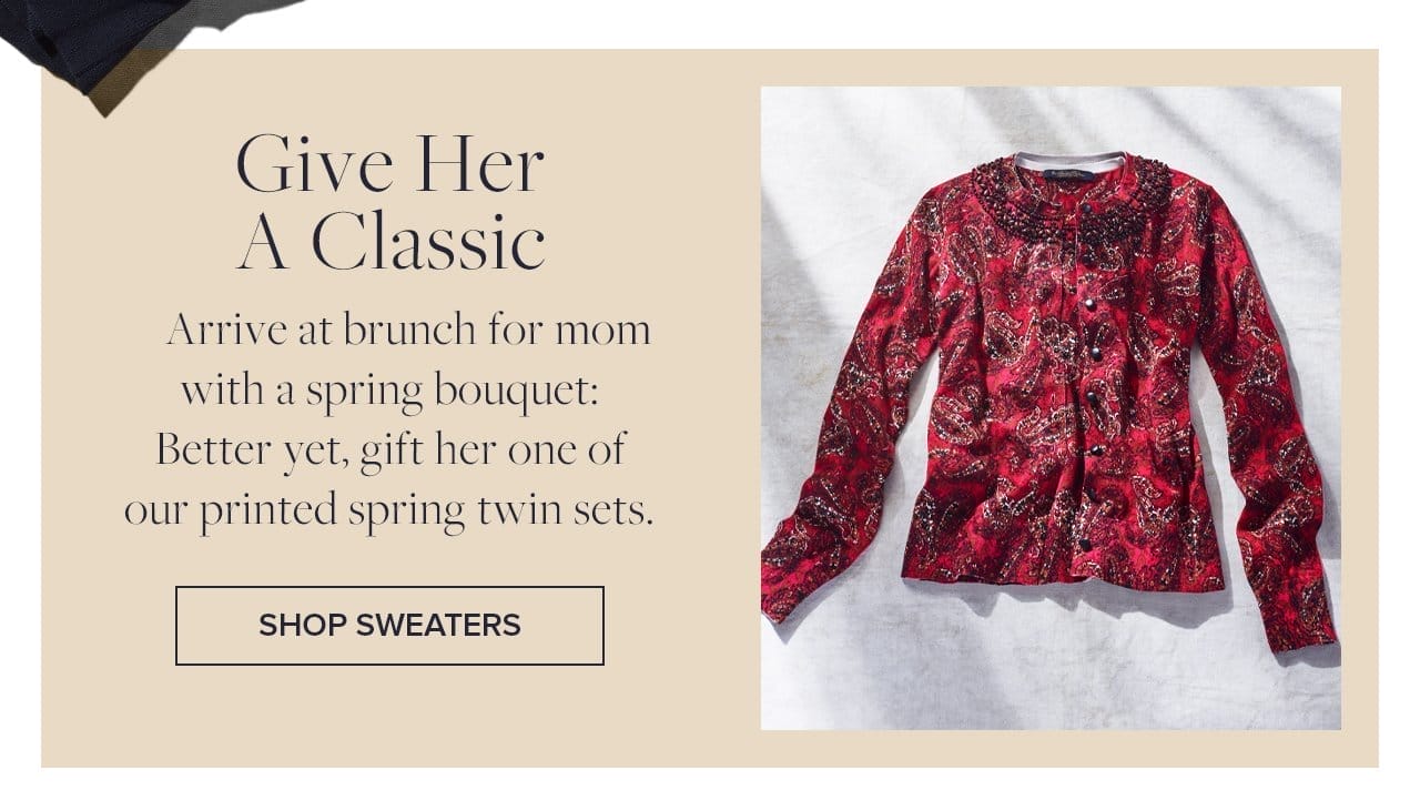 Give Her A Classic Arrive at brunch for mom with a spring bouquet: Better yet, gift her one of our printed spring twin sets. Shop Sweaters