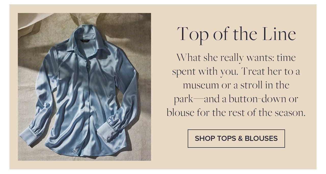 Top of the Line What she really wants: time spent with you. Treat her to a museum or a stroll in the park - and a button-down or blouse for the rest of the season. Shop Tops and Blouses