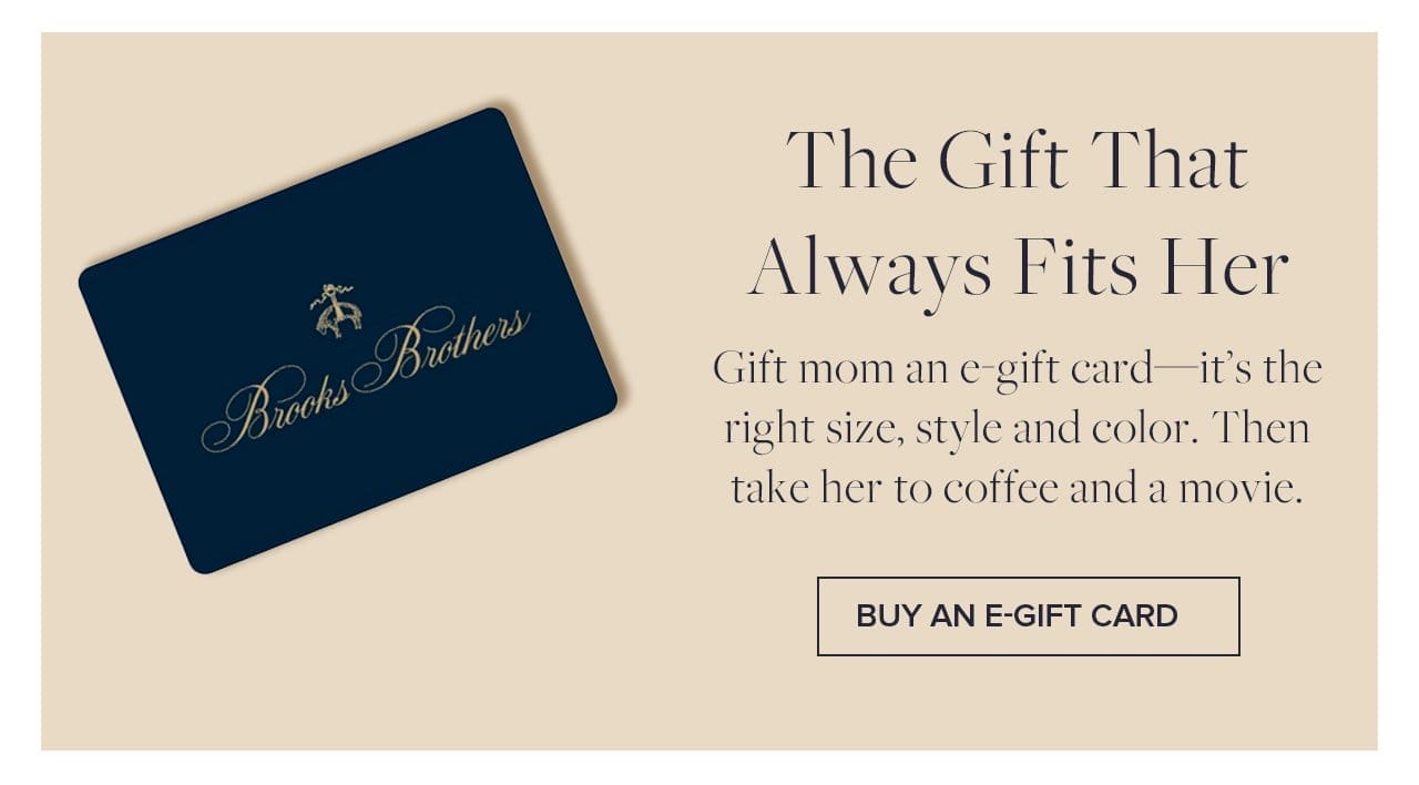 The Gift That Always Fits Her Gift mom an e-gift card - it's the right size, style and color. Then take her to coffee and a movie. Buy An E-Gift Card