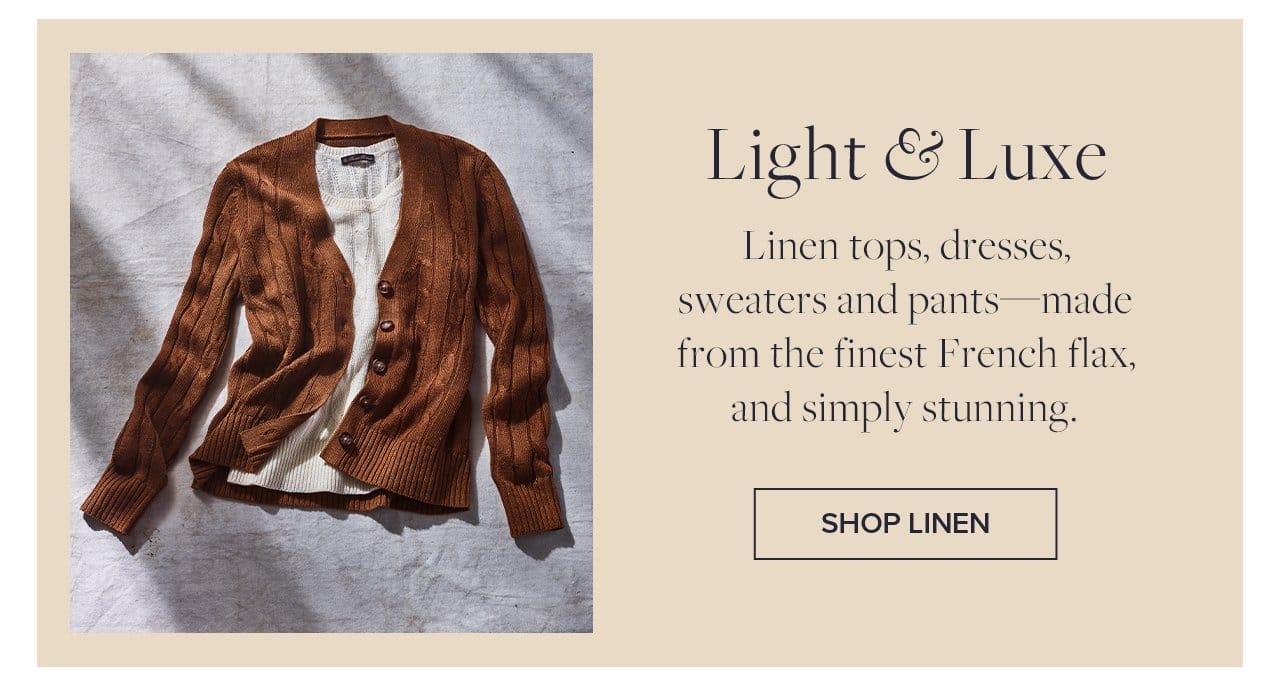 Light and Luxe Linen tops, dresses, sweaters and pants - made from the finest French flax, and simply stunning. Shop Linen