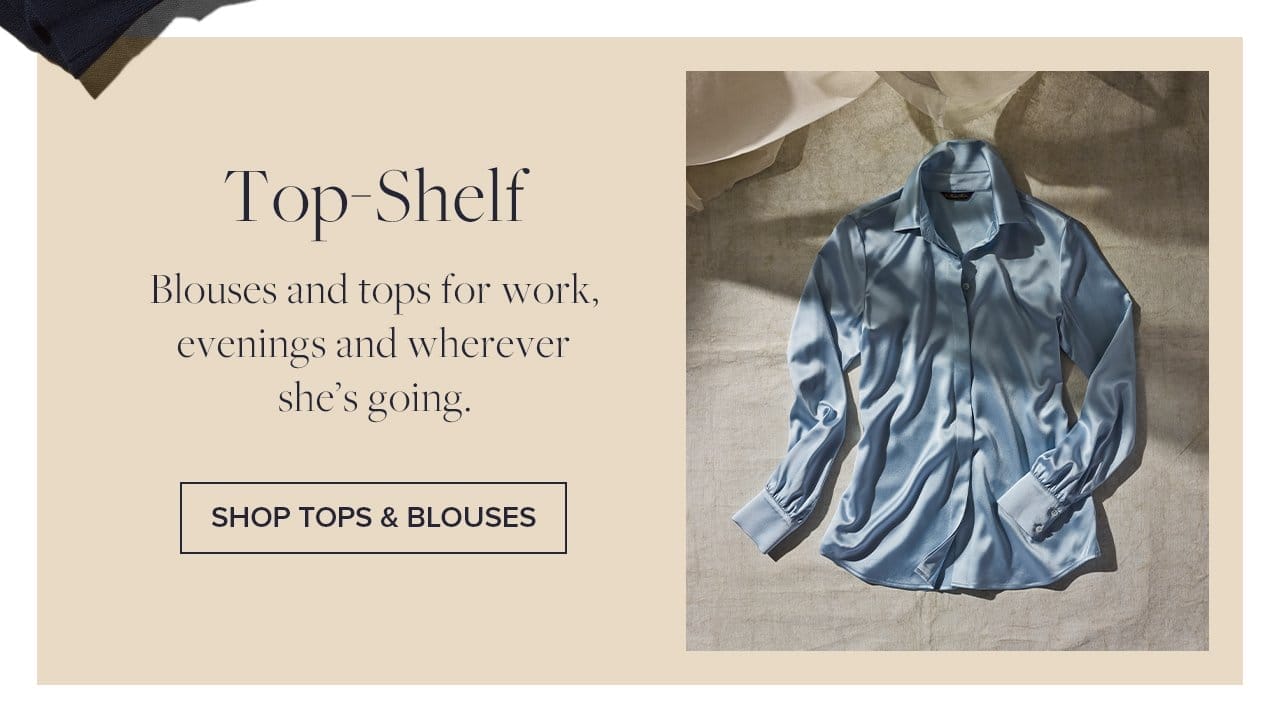 Top-Shelf Blouses and tops for work, evenings and wherever she's going. Shop Tops and Blouses