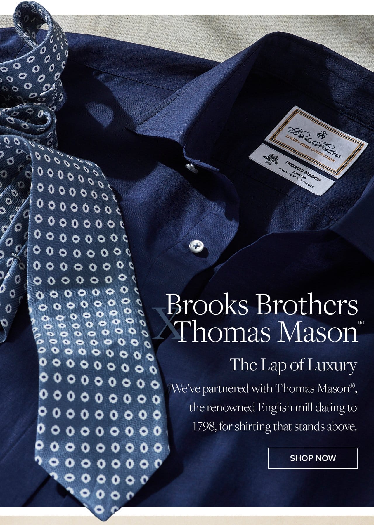 Brooks Brothers Thomas Mason The Lap of Luxury We've partnered with Thomas Mason the renowned English mill dating to 1798 for shirting that stands above. Shop Now