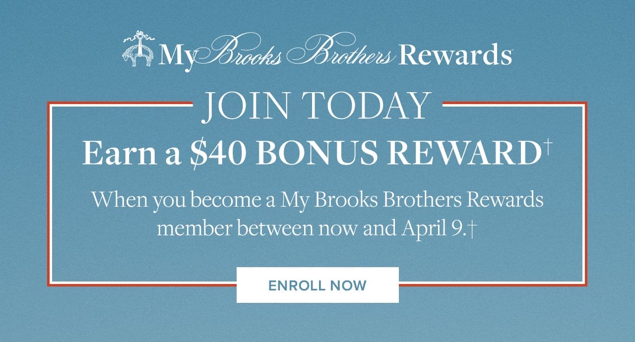 My Brooks Brothers Rewards Join Today Earn a \\$40 Bonus Reward When you become a My Brooks Brothers Rewards members between now and April 9. Enroll Now