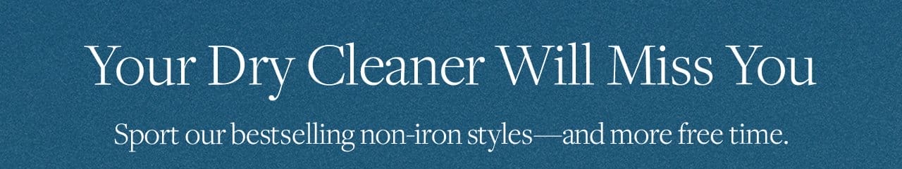 Your Dry Cleaner Will Miss You Sport our bestselling non-iron styles and more free time.