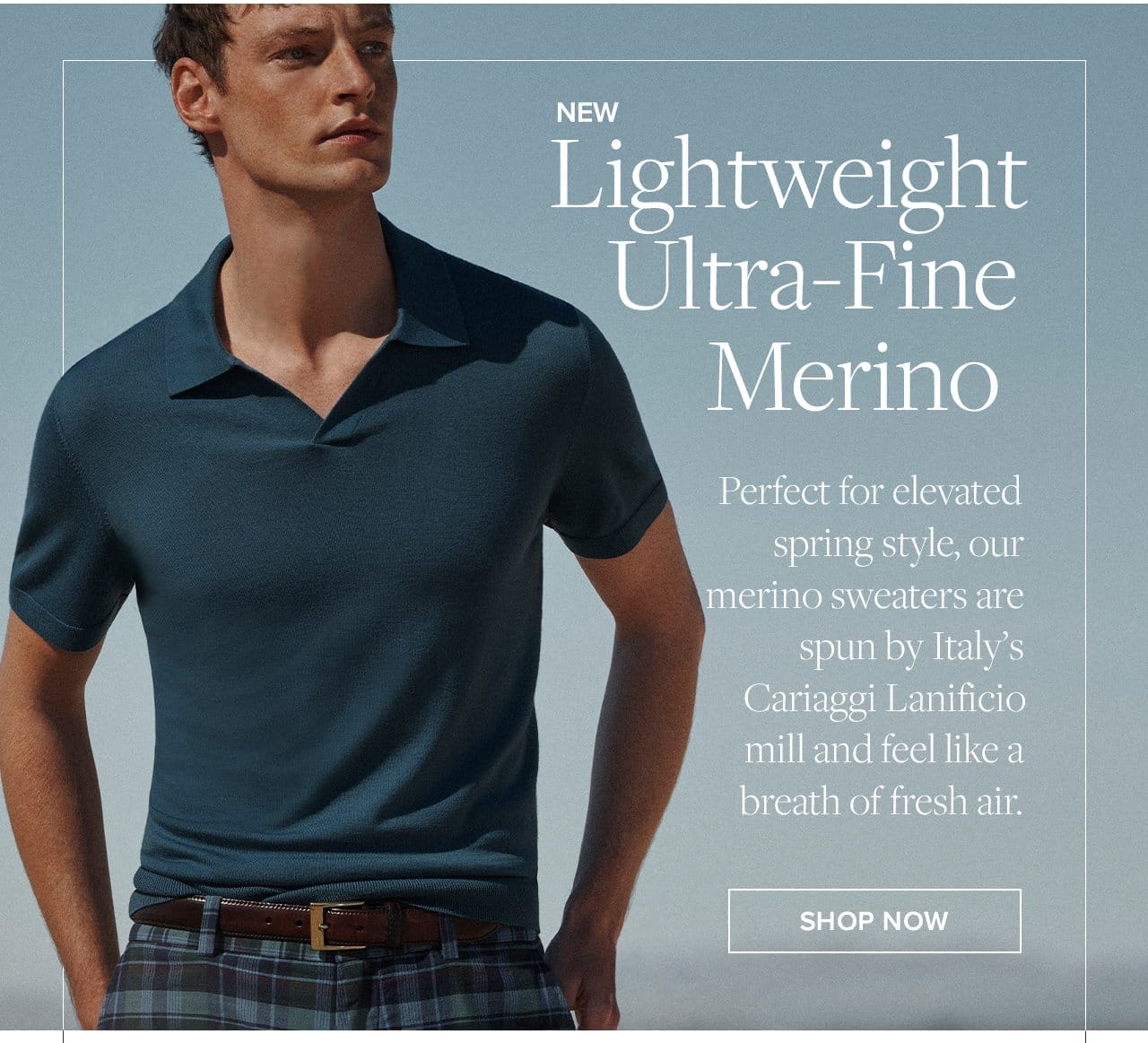 New Lightweight Ultra-Fine Merino Perfect for elevated spring style, our merino sweaters are spun by Italy's Cariaggi Lanificio mill and feel like a breath of fresh air. Shop Now