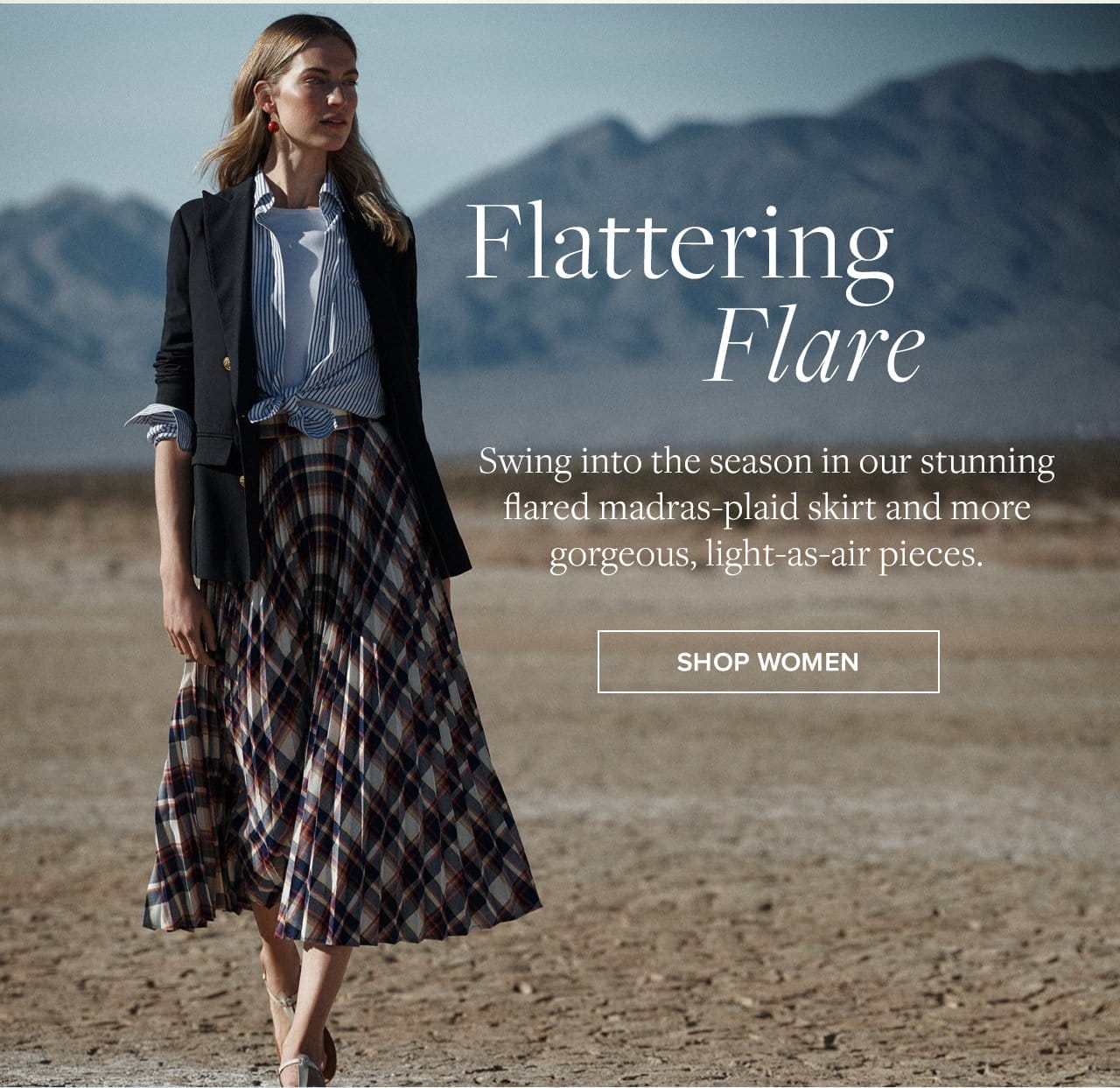 Flattering Flare Swing into the season in our stunning flared madras-plaid skirt and more gorgeous, light-as-air pieces. Shop Women
