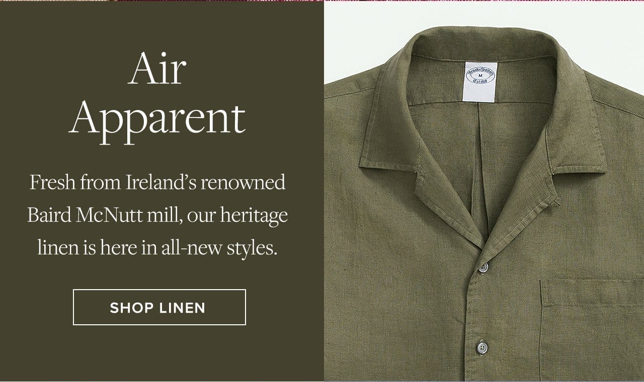 Air Apparent Fresh from Ireland's renowned Baird McNutt mill, our heritage linen is here in all-new styles. Shop Linen