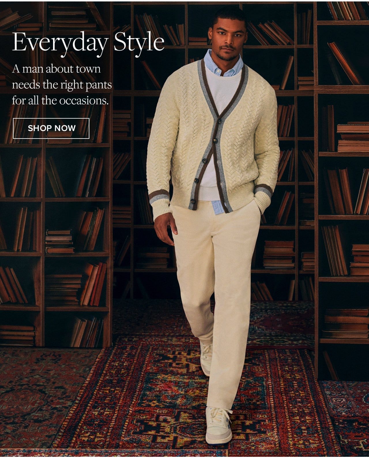 Everyday Style A man about town needs the right pants for all the occasions. Shop Now