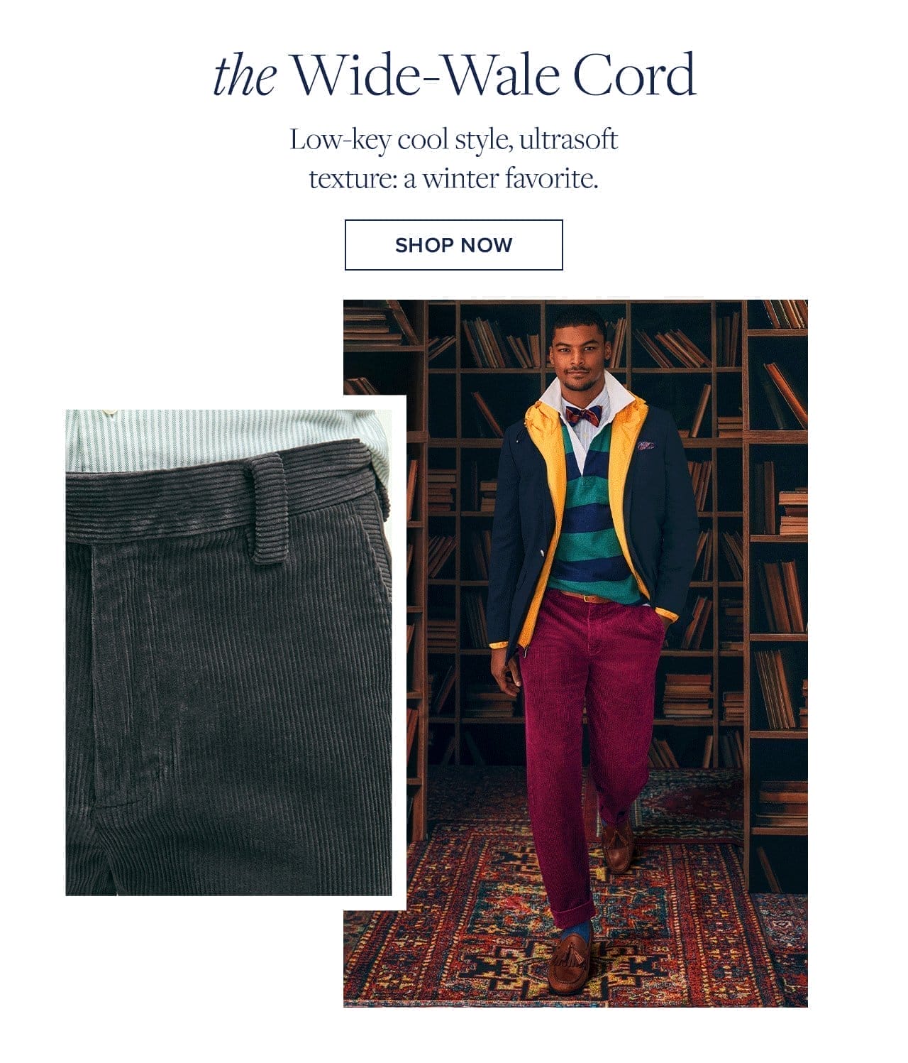 the Wide-Wale Cord Low-key cool style, ultrasoft texture: a winter favorite. Shop Now