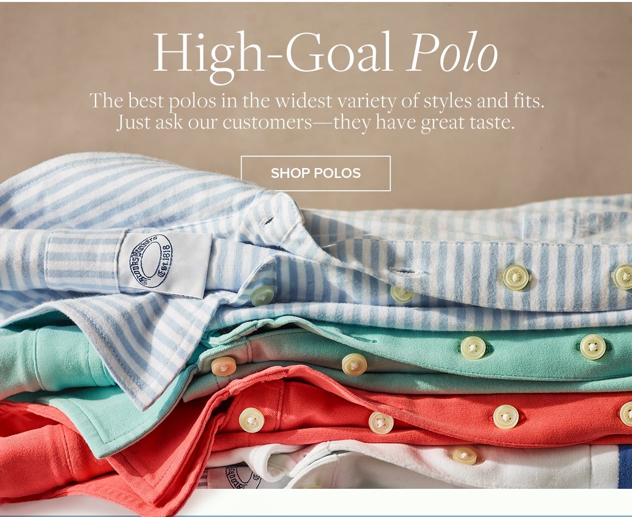 High-Goal Polo The best polos in the widest variety of styles and fits. Just ask our customers - they have great taste. Shop Polos