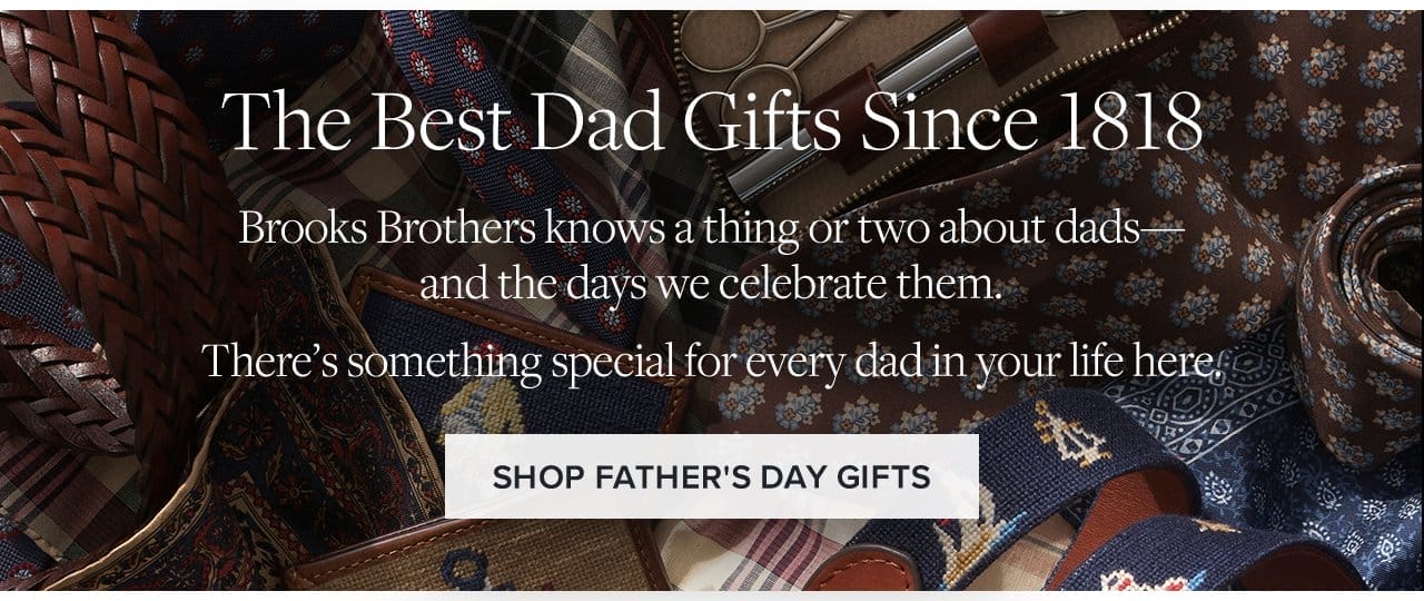 The Best Dad Gifts Since 1818 Brooks Brothers knows a thing or two about dads - and the days we celebrate them. There's something special for every dad in your life here. Shop Father's Day Gifts