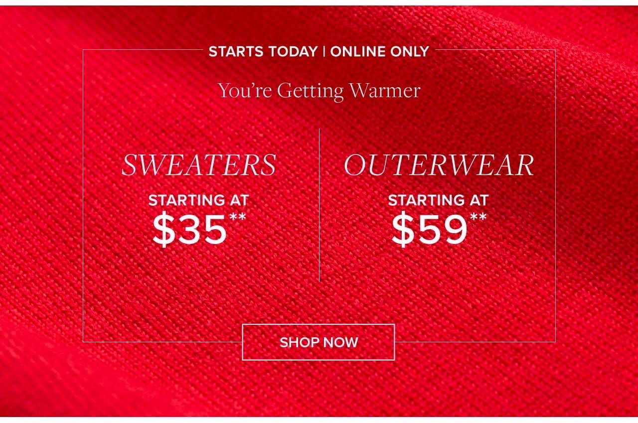Starts Today | Online Only You're Getting Warmer Sweaters Starting At \\$35 Outerwear Starting At \\$59 Shop Now