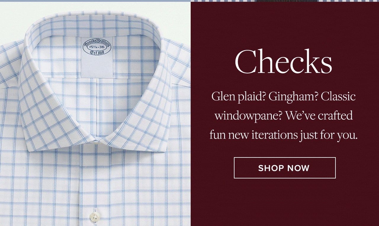 Checks Glen plaid? Gingham? Classic windowpane? We've crafted fun new iterations just for you. Shop Now
